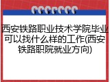 西安铁路职业技术学院毕业可以找什么样的工作(西安铁路职院就业方向)