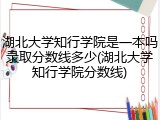 湖北大学知行学院是一本吗录取分数线多少(湖北大学知行学院分数线)