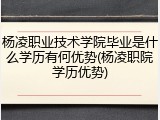 杨凌职业技术学院毕业是什么学历有何优势(杨凌职院学历优势)