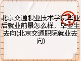北京交通职业技术学院毕业后就业前景怎么样，毕业生去向(北京交通职院就业去向)