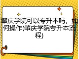 肇庆学院可以专升本吗，如何操作(肇庆学院专升本流程)