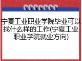 宁夏工业职业学院毕业可以找什么样的工作(宁夏工业职业学院就业方向)