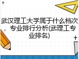 武汉理工大学属于什么档次，专业排行分析(武理工专业排名)