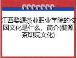 江西婺源茶业职业学院的校园文化是什么，简介(婺源茶职院文化)