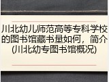 川北幼儿师范高等专科学校的图书馆藏书量如何，简介(川北幼专图书馆概况)