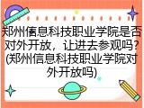 郑州信息科技职业学院是否对外开放，让进去参观吗？(郑州信息科技职业学院对外开放吗)