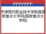 天津现代职业技术学院是国家重点大学吗(国家重点大学吗)