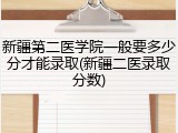 新疆第二医学院一般要多少分才能录取(新疆二医录取分数)