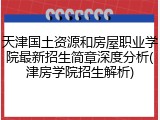 天津国土资源和房屋职业学院最新招生简章深度分析(津房学院招生解析)