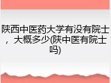 陕西中医药大学有没有院士，大概多少(陕中医有院士吗)