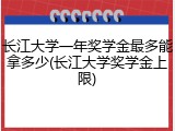 长江大学一年奖学金最多能拿多少(长江大学奖学金上限)