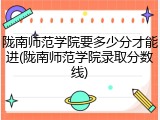 陇南师范学院要多少分才能进(陇南师范学院录取分数线)