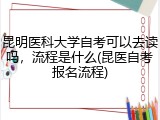 昆明医科大学自考可以去读吗，流程是什么(昆医自考报名流程)
