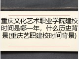 重庆文化艺术职业学院建校时间是哪一年，什么历史背景(重庆艺职建校时间背景)