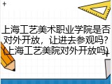 上海工艺美术职业学院是否对外开放，让进去参观吗？(上海工艺美院对外开放吗)