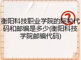 衡阳科技职业学院的院校代码和邮编是多少(衡阳科技学院邮编代码)