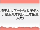 塔里木大学一届招收多少人，最近几年(塔大近年招生人数)