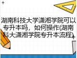 湖南科技大学潇湘学院可以专升本吗，如何操作(湖南科大潇湘学院专升本流程)