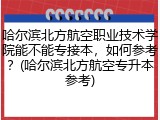 哈尔滨北方航空职业技术学院能不能专接本，如何参考？(哈尔滨北方航空专升本参考)