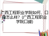 广西工程职业学院如何，口碑怎么样？(广西工程职业学院口碑)
