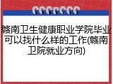 赣南卫生健康职业学院毕业可以找什么样的工作(赣南卫院就业方向)