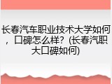 长春汽车职业技术大学如何，口碑怎么样？(长春汽职大口碑如何)