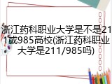 浙江药科职业大学是不是211或985高校(浙江药科职业大学是211/985吗)