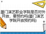 厦门演艺职业学院是否对外开放，要预约吗(厦门演艺学院开放预约吗)