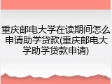 重庆邮电大学在读期间怎么申请助学贷款(重庆邮电大学助学贷款申请)