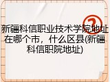 新疆科信职业技术学院地址在哪个市，什么区县(新疆科信职院地址)