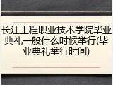 长江工程职业技术学院毕业典礼一般什么时候举行(毕业典礼举行时间)