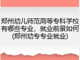 郑州幼儿师范高等专科学校有哪些专业，就业前景如何(郑州幼专专业就业)