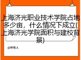 上海济光职业技术学院占地多少亩，什么情况下成立(上海济光学院面积与建校背景)