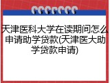 天津医科大学在读期间怎么申请助学贷款(天津医大助学贷款申请)
