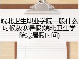 皖北卫生职业学院一般什么时候放寒暑假(皖北卫生学院寒暑假时间)