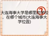 大连海事大学是哪里的学校，在哪个城市(大连海事大学位置)
