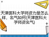 天津医科大学师资力量怎么样，名气如何(天津医科大学师资名气)