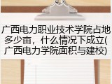 广西电力职业技术学院占地多少亩，什么情况下成立(广西电力学院面积与建校)