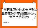 兰州石化职业技术大学到毕业要花多少学费(兰州石化大学学费总计)