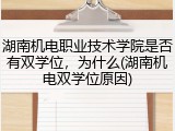 湖南机电职业技术学院是否有双学位，为什么(湖南机电双学位原因)