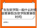 广东东软学院一般什么时候放寒暑假(东软学院寒暑假时间)