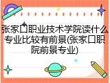 张家口职业技术学院读什么专业比较有前景(张家口职院前景专业)