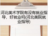 河北美术学院有没有就业指导，好就业吗(河北美院就业指导)