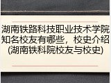 湖南铁路科技职业技术学院知名校友有哪些，校史介绍(湖南铁科院校友与校史)