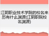 江阴职业技术学院的校名来历有什么渊源(江阴职院校名渊源)