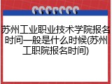 苏州工业职业技术学院报名时间一般是什么时候(苏州工职院报名时间)