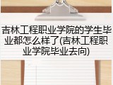 吉林工程职业学院的学生毕业都怎么样了(吉林工程职业学院毕业去向)