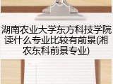 湖南农业大学东方科技学院读什么专业比较有前景(湘农东科前景专业)