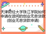 天津财经大学珠江学院如何申请在读间的创业无息贷款(创业无息贷款申请)