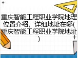 重庆智能工程职业学院地理位置介绍，详细地址在哪(重庆智能工程职业学院地址)